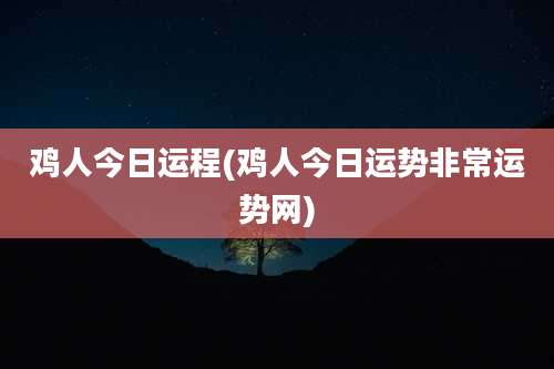 鸡人今日运程(鸡人今日运势非常运势网)