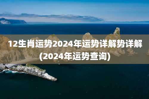 12生肖运势2024年运势详解势详解(2024年运势查询)