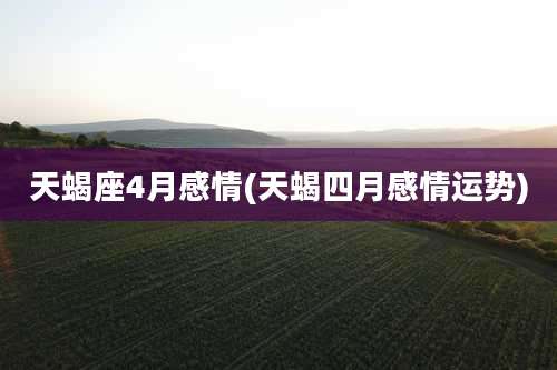 天蝎座4月感情(天蝎四月感情运势)