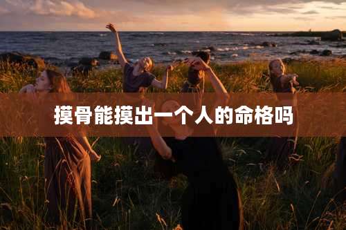 摸骨能摸出一个人的命格吗