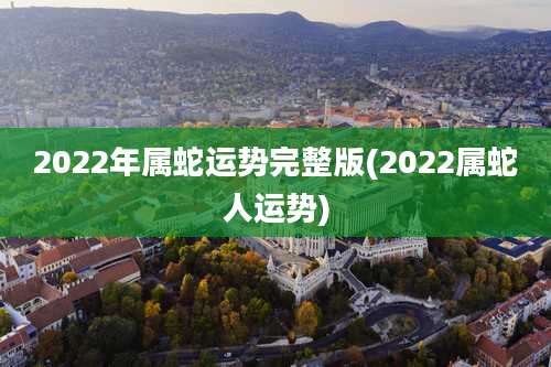 2022年属蛇运势完整版(2022属蛇人运势)