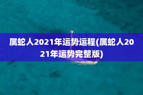 属蛇人2021年运势运程(属蛇人2021年运势完整版)