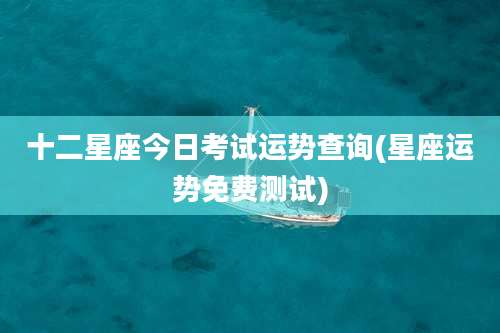 十二星座今日考试运势查询(星座运势免费测试)