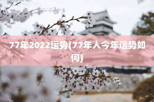 77年2022运势(77年人今年运势如何)