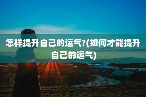 怎样提升自己的运气?(如何才能提升自己的运气)