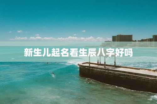 新生儿起名看生辰八字好吗