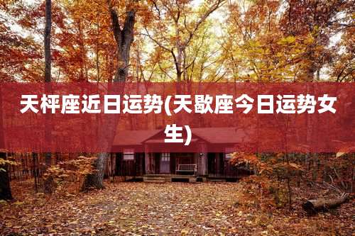 天枰座近日运势(天歇座今日运势女生)