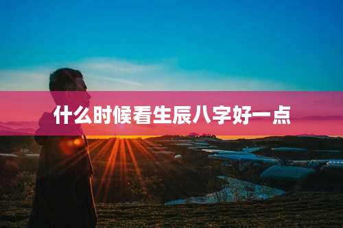 什么时候看生辰八字好一点