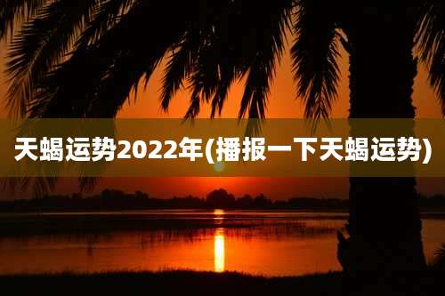 天蝎运势2022年(播报一下天蝎运势)