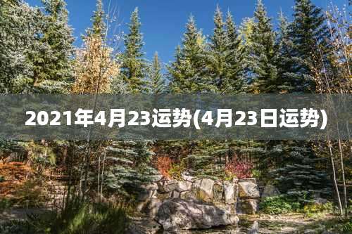 2021年4月23运势(4月23日运势)