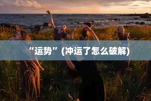 “运势”(冲运了怎么破解)