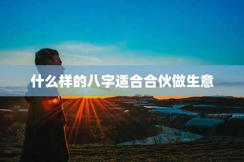 什么样的八字适合合伙做生意