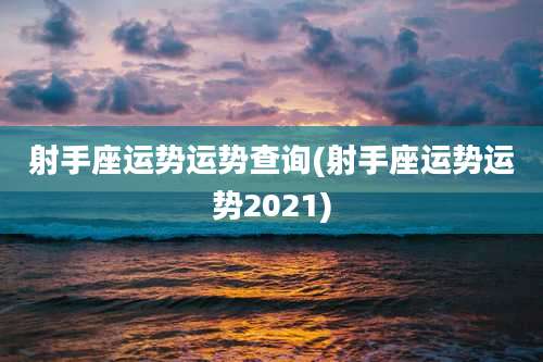 射手座运势运势查询(射手座运势运势2021)