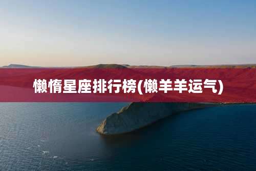 懒惰星座排行榜(懒羊羊运气)