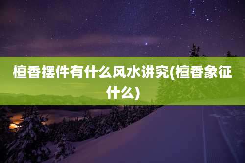 檀香摆件有什么风水讲究(檀香象征什么)