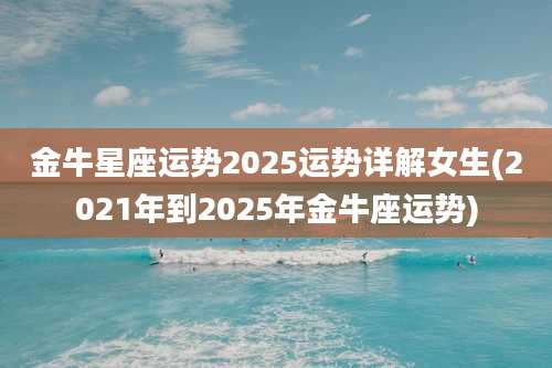 金牛星座运势2025运势详解女生(2021年到2025年金牛座运势)