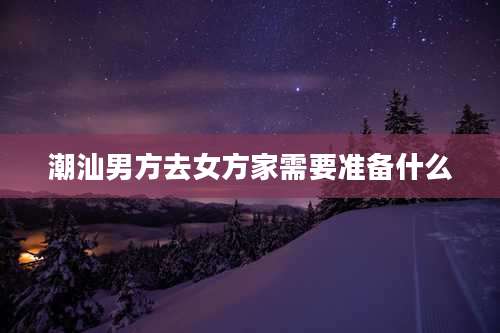 潮汕男方去女方家需要准备什么