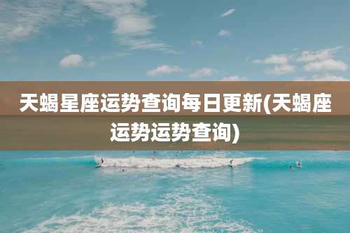 天蝎星座运势查询每日更新(天蝎座运势运势查询)