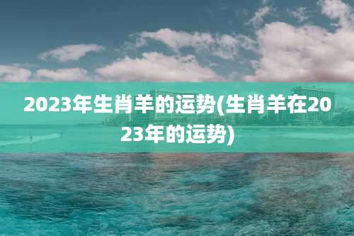 2023年生肖羊的运势(生肖羊在2023年的运势)