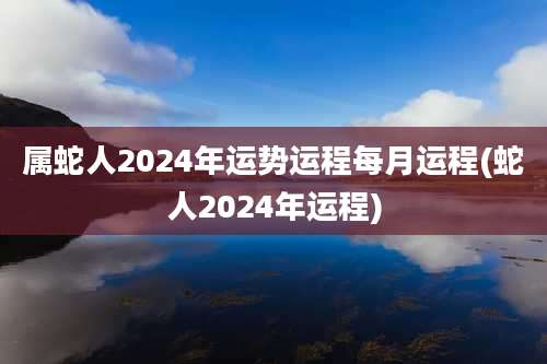 属蛇人2024年运势运程每月运程(蛇人2024年运程)