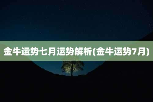 金牛运势七月运势解析(金牛运势7月)