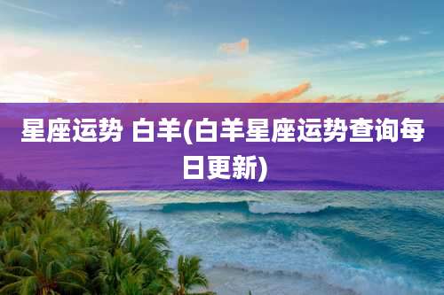 星座运势 白羊(白羊星座运势查询每日更新)