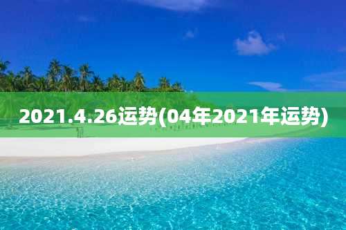 2021.4.26运势(04年2021年运势)