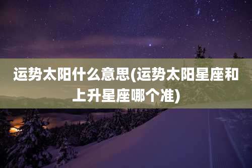运势太阳什么意思(运势太阳星座和上升星座哪个准)