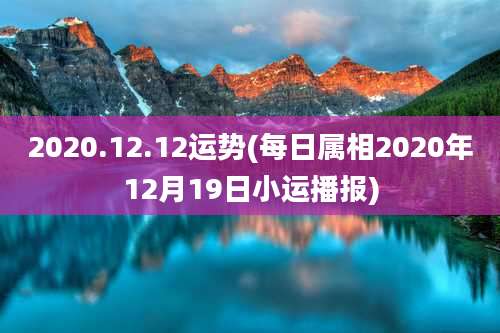 2020.12.12运势(每日属相2020年12月19日小运播报)