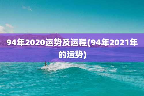 94年2020运势及运程(94年2021年的运势)