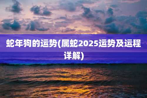 蛇年狗的运势(属蛇2025运势及运程详解)