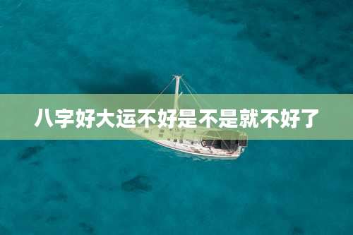 八字好大运不好是不是就不好了