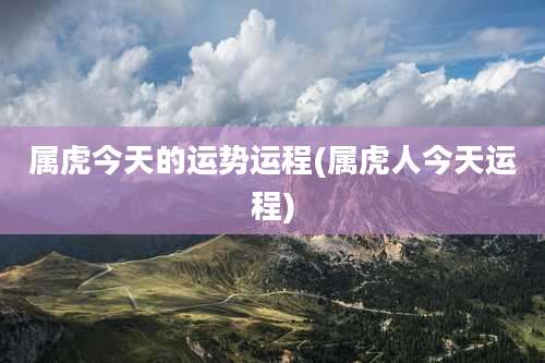 属虎今天的运势运程(属虎人今天运程)