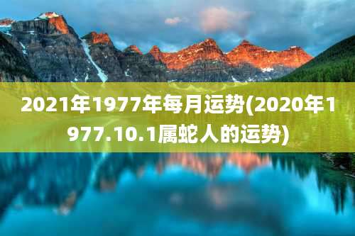 2021年1977年每月运势(2020年1977.10.1属蛇人的运势)