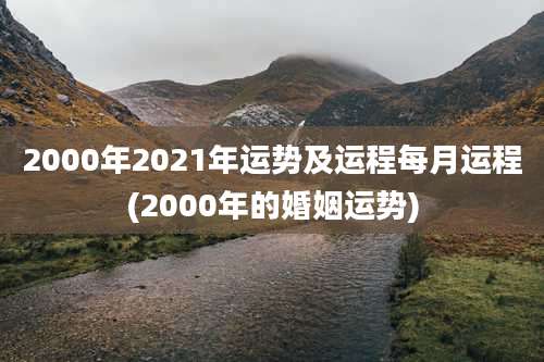 2000年2021年运势及运程每月运程(2000年的婚姻运势)