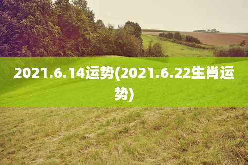 2021.6.14运势(2021.6.22生肖运势)