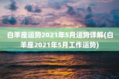 白羊座运势2021年5月运势详解(白羊座2021年5月工作运势)