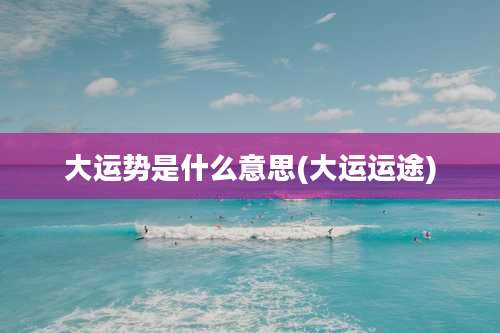 大运势是什么意思(大运运途)
