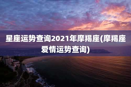星座运势查询2021年摩羯座(摩羯座爱情运势查询)