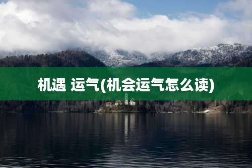 机遇 运气(机会运气怎么读)