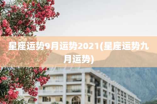 星座运势9月运势2021(星座运势九月运势)