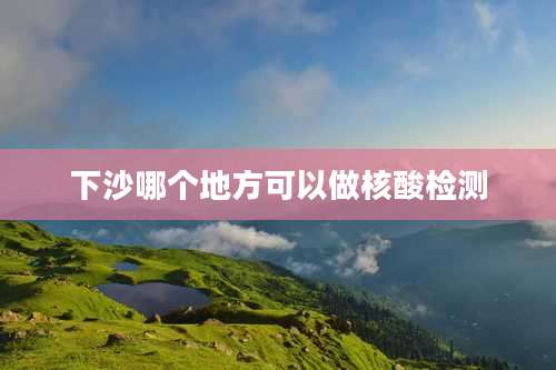 下沙哪个地方可以做核酸检测