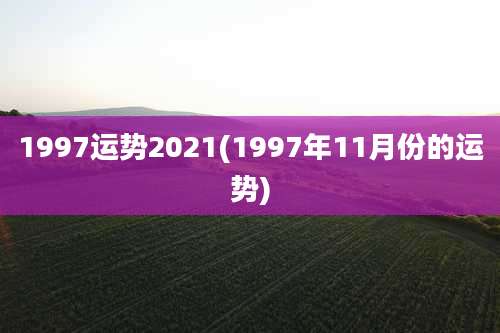 1997运势2021(1997年11月份的运势)