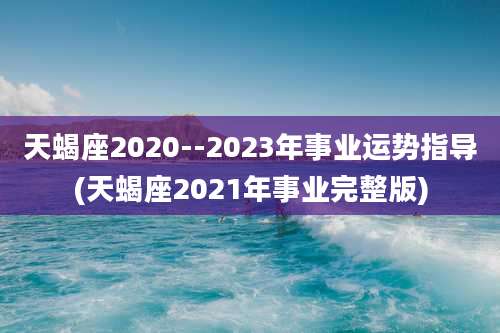 天蝎座2020--2023年事业运势指导(天蝎座2021年事业完整版)