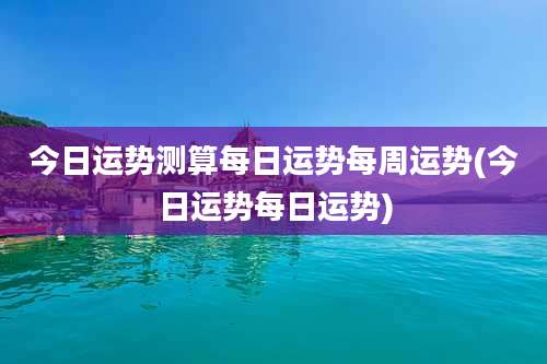 今日运势测算每日运势每周运势(今日运势每日运势)