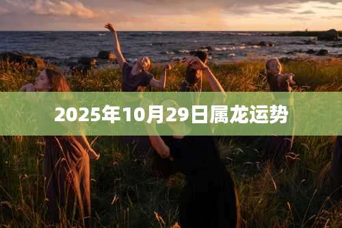2025年10月29日属龙运势