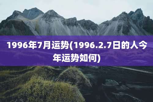 1996年7月运势(1996.2.7日的人今年运势如何)