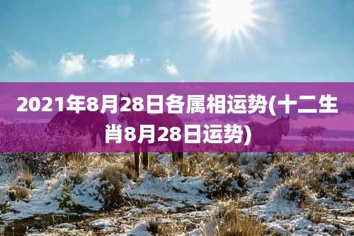 2021年8月28日各属相运势(十二生肖8月28日运势)