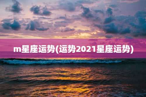 m星座运势(运势2021星座运势)