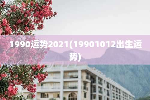 1990运势2021(19901012出生运势)
